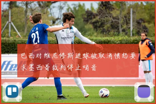 巴西对维尼修斯进球被取消愤怒要求墨西哥裁判停止哨音