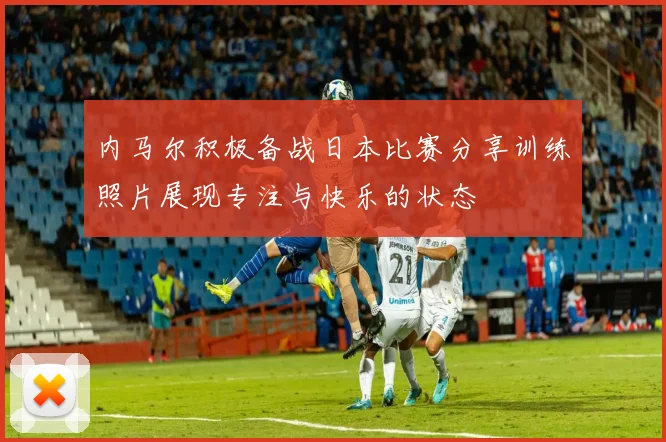 内马尔积极备战日本比赛分享训练照片展现专注与快乐的状态