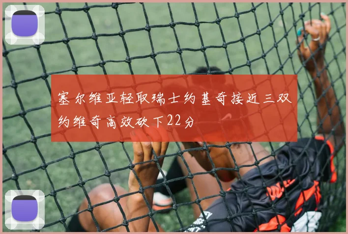塞尔维亚轻取瑞士约基奇接近三双约维奇高效砍下22分