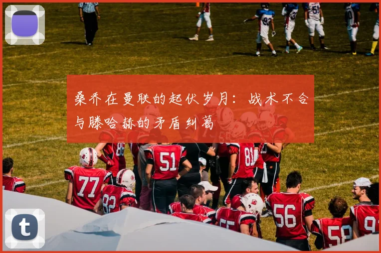桑乔在曼联的起伏岁月：战术不合与滕哈赫的矛盾纠葛