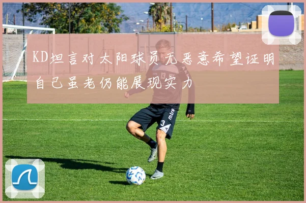 KD坦言对太阳球员无恶意希望证明自己虽老仍能展现实力