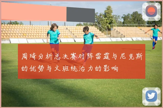 周琦分析总决赛对阵雷霆与尼克斯的优势与文班统治力的影响