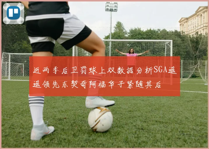 近两季后卫罚球上双数据分析SGA遥遥领先东契奇阿福华子紧随其后