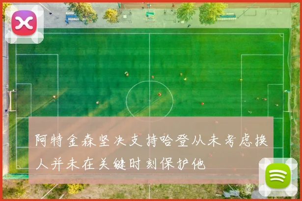 阿特金森坚决支持哈登从未考虑换人并未在关键时刻保护他
