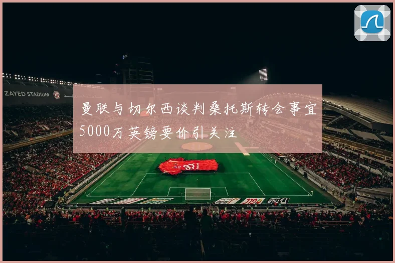 曼联与切尔西谈判桑托斯转会事宜5000万英镑要价引关注