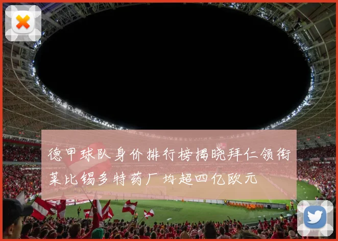 德甲球队身价排行榜揭晓拜仁领衔莱比锡多特药厂均超四亿欧元