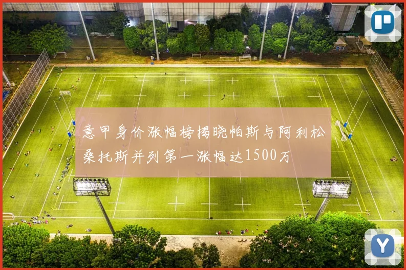 意甲身价涨幅榜揭晓帕斯与阿利松桑托斯并列第一涨幅达1500万