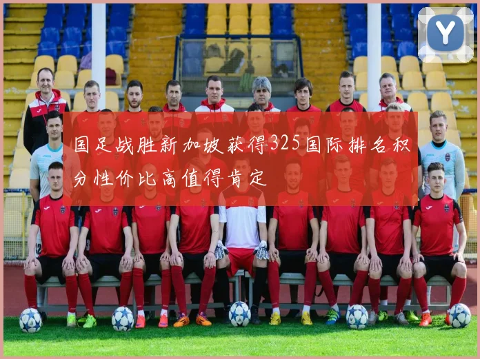 国足战胜新加坡获得325国际排名积分性价比高值得肯定