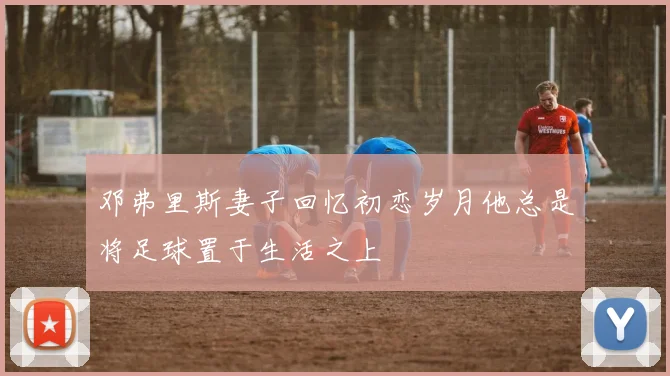 邓弗里斯妻子回忆初恋岁月他总是将足球置于生活之上